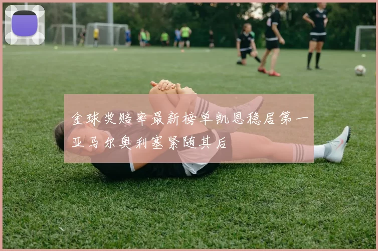 金球奖赔率最新榜单凯恩稳居第一亚马尔奥利塞紧随其后