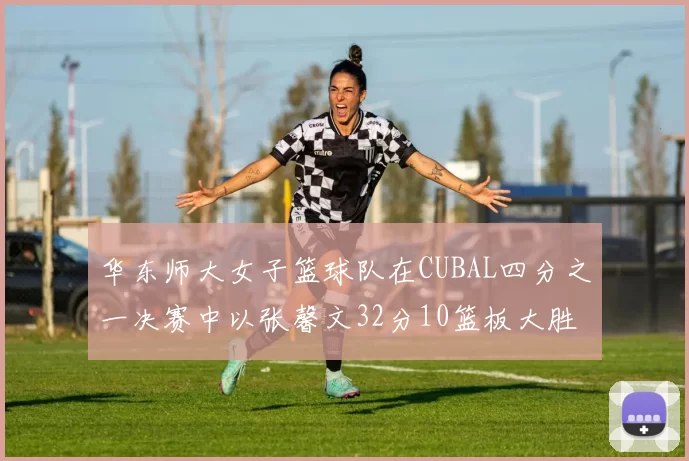 华东师大女子篮球队在CUBAL四分之一决赛中以张馨文32分10篮板大胜南昌大学