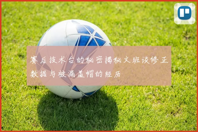 赛后技术台的秘密揭秘文班谈修正数据与被漏盖帽的经历