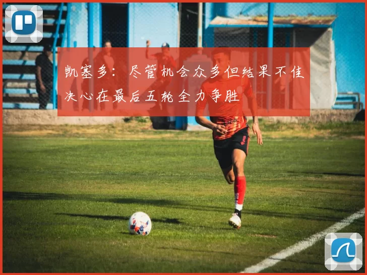 凯塞多：尽管机会众多但结果不佳决心在最后五轮全力争胜