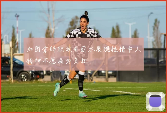加图索辞职放弃薪水展现性情中人精神不愿成为负担