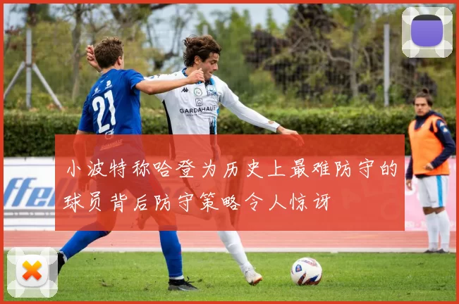 小波特称哈登为历史上最难防守的球员背后防守策略令人惊讶