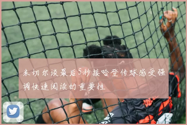 米切尔谈最后5秒接哈登传球感受强调快速阅读的重要性