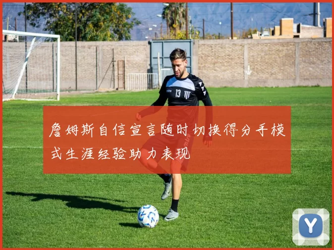 詹姆斯自信宣言随时切换得分手模式生涯经验助力表现