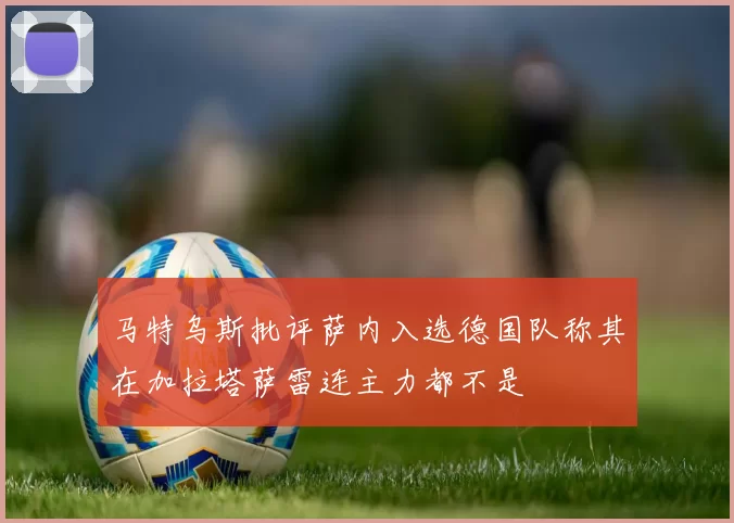 马特乌斯批评萨内入选德国队称其在加拉塔萨雷连主力都不是