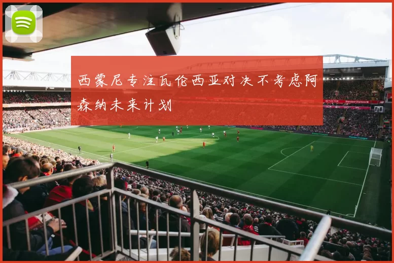 西蒙尼专注瓦伦西亚对决不考虑阿森纳未来计划