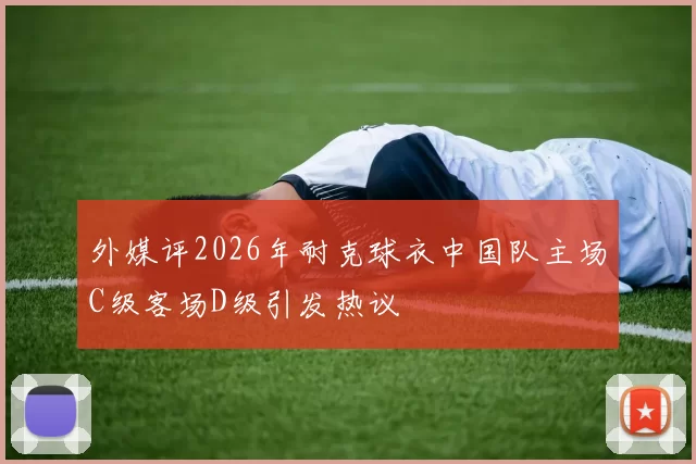 外媒评2026年耐克球衣中国队主场C级客场D级引发热议