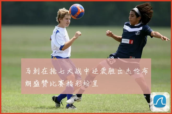 马刺在抢七大战中逆袭胜出杰伦布朗盛赞比赛精彩纷呈