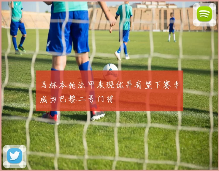 马林本轮法甲表现优异有望下赛季成为巴黎二号门将