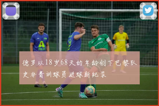 德罗以18岁68天的年龄创下巴黎队史非青训球员进球新纪录